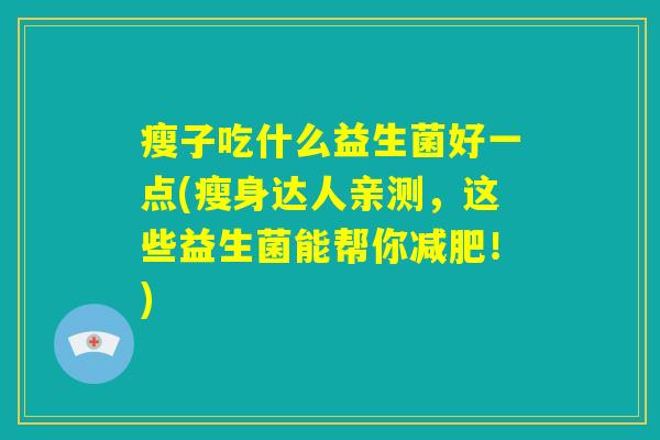 瘦子吃什么益生菌好一点(瘦身达人亲测，这些益生菌能帮你减肥！)