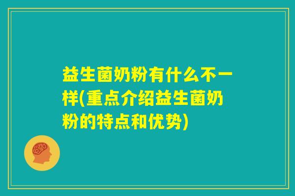益生菌奶粉有什么不一样(重点介绍益生菌奶粉的特点和优势)