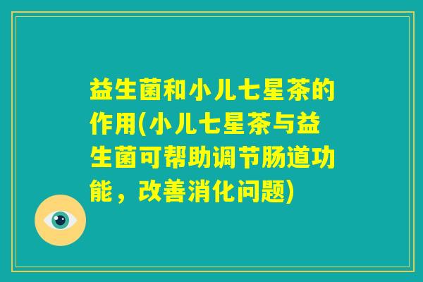 益生菌和小儿七星茶的作用(小儿七星茶与益生菌可帮助调节肠道功能，改善消化问题)