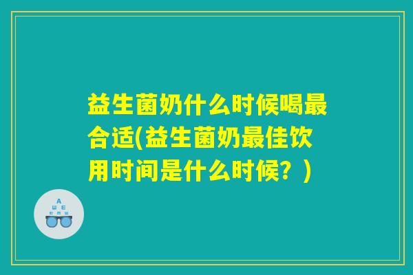 益生菌奶什么时候喝最合适(益生菌奶最佳饮用时间是什么时候？)