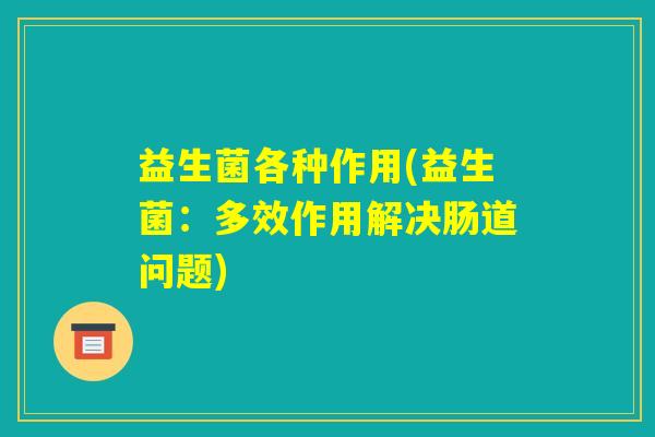 益生菌各种作用(益生菌：多效作用解决肠道问题)