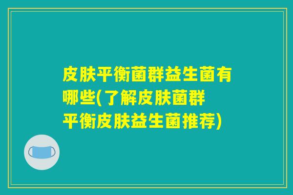 皮肤平衡菌群益生菌有哪些(了解皮肤菌群 平衡皮肤益生菌推荐)