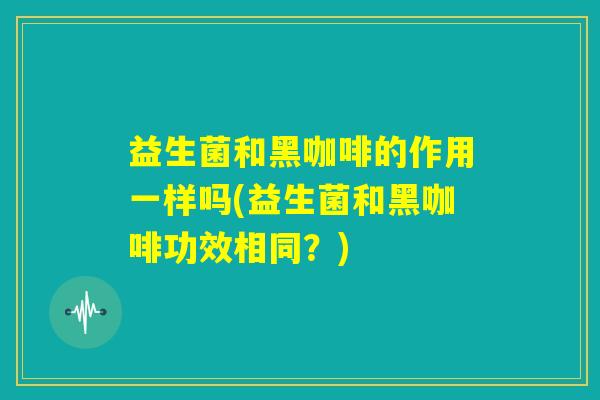 益生菌和黑咖啡的作用一样吗(益生菌和黑咖啡功效相同？)