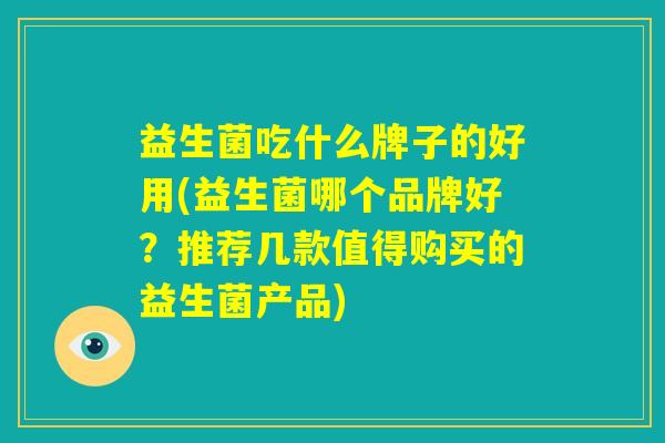 益生菌吃什么牌子的好用(益生菌哪个品牌好？推荐几款值得购买的益生菌产品)