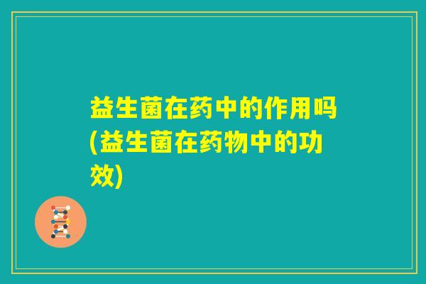 益生菌在药中的作用吗(益生菌在药物中的功效)