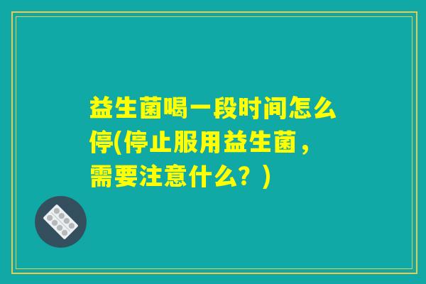 益生菌喝一段时间怎么停(停止服用益生菌，需要注意什么？)