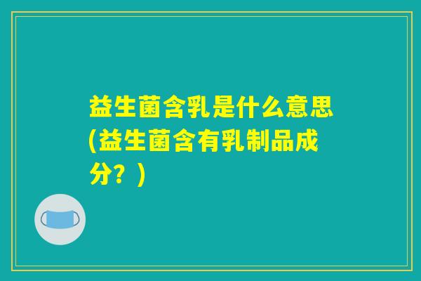 益生菌含乳是什么意思(益生菌含有乳制品成分？)