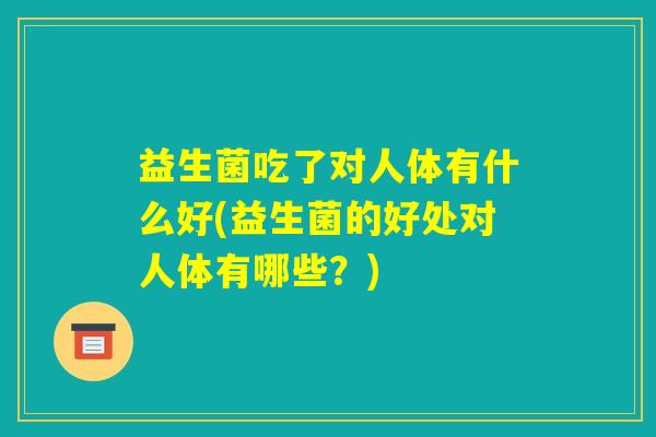 益生菌吃了对人体有什么好(益生菌的好处对人体有哪些？)