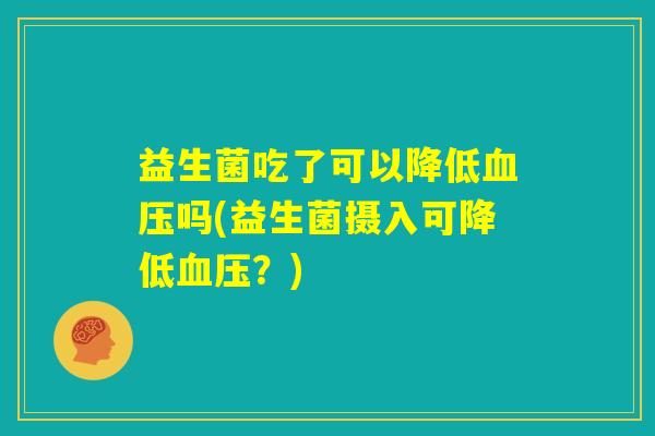 益生菌吃了可以降低血压吗(益生菌摄入可降低血压？)