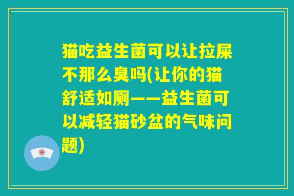 猫吃益生菌可以让拉屎不那么臭吗(让你的猫舒适如厕——益生菌可以减轻猫砂盆的气味问题)