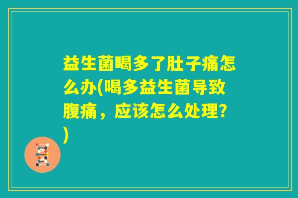 益生菌喝多了肚子痛怎么办(喝多益生菌导致腹痛，应该怎么处理？)