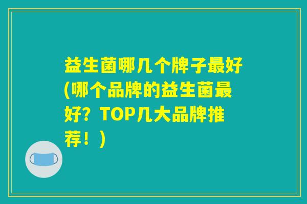 益生菌哪几个牌子最好(哪个品牌的益生菌最好？TOP几大品牌推荐！)