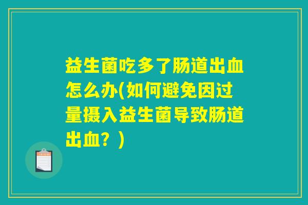 益生菌吃多了肠道出血怎么办(如何避免因过量摄入益生菌导致肠道出血？)