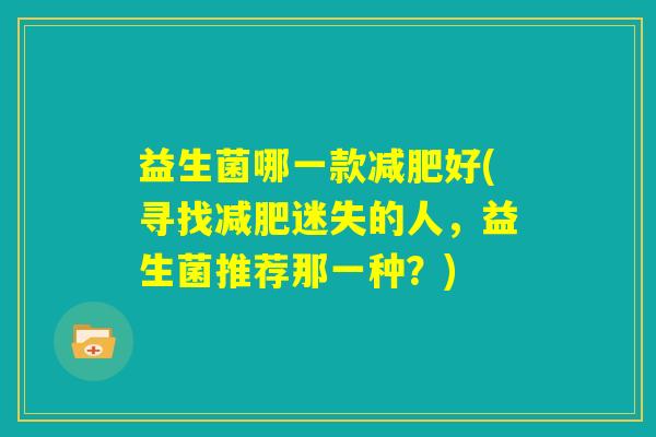 益生菌哪一款减肥好(寻找减肥迷失的人，益生菌推荐那一种？)
