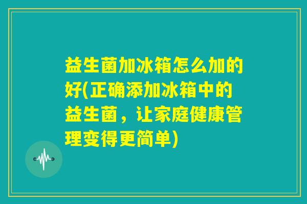 益生菌加冰箱怎么加的好(正确添加冰箱中的益生菌，让家庭健康管理变得更简单)