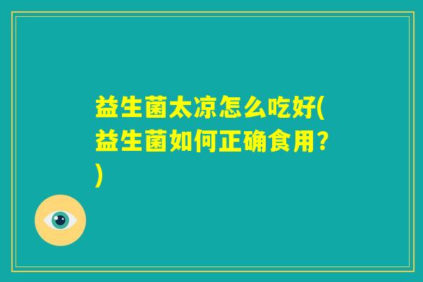 益生菌太凉怎么吃好(益生菌如何正确食用？)