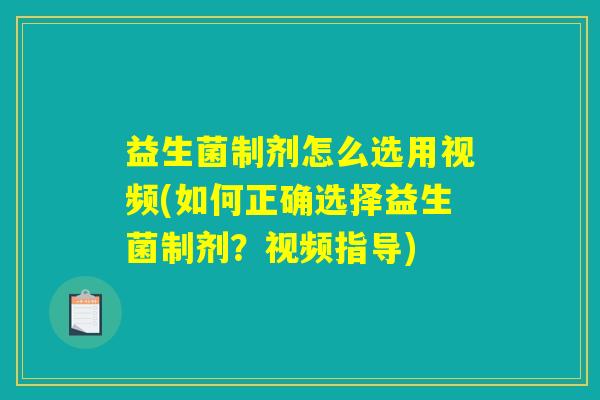 益生菌制剂怎么选用视频(如何正确选择益生菌制剂？视频指导)