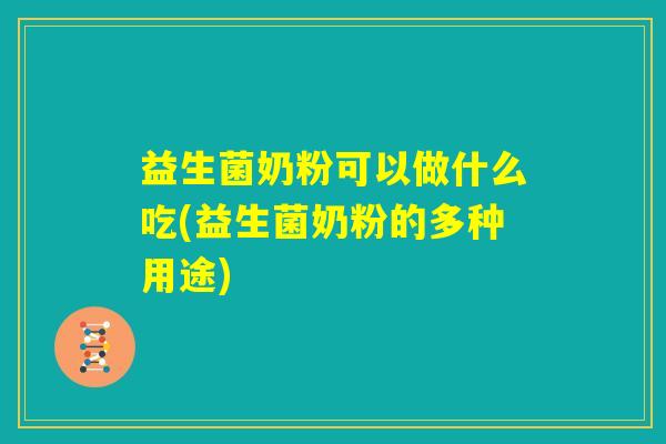益生菌奶粉可以做什么吃(益生菌奶粉的多种用途)