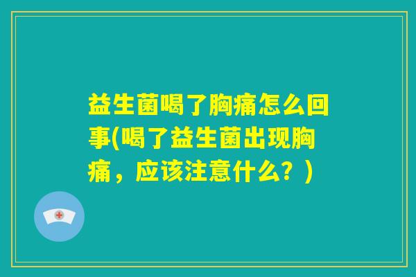 益生菌喝了胸痛怎么回事(喝了益生菌出现胸痛，应该注意什么？)