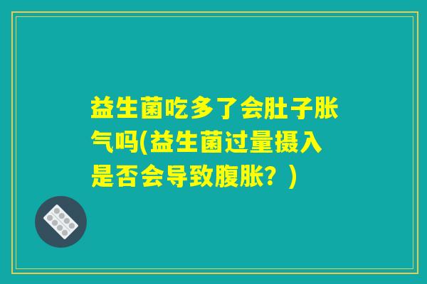 益生菌吃多了会肚子胀气吗(益生菌过量摄入是否会导致腹胀？)