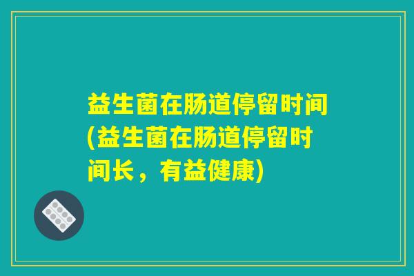 益生菌在肠道停留时间(益生菌在肠道停留时间长，有益健康)