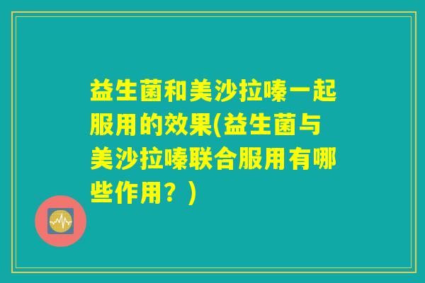 益生菌和美沙拉嗪一起服用的效果(益生菌与美沙拉嗪联合服用有哪些作用？)
