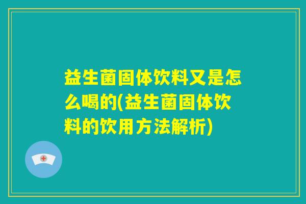 益生菌固体饮料又是怎么喝的(益生菌固体饮料的饮用方法解析)
