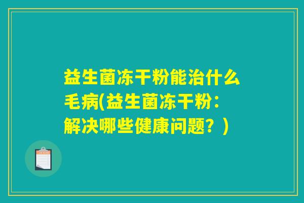 益生菌冻干粉能治什么毛病(益生菌冻干粉：解决哪些健康问题？)