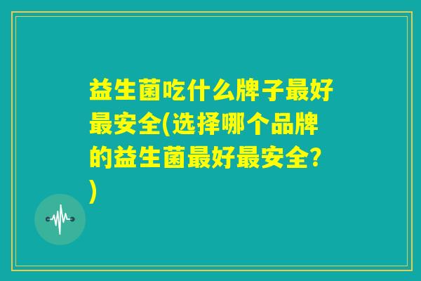 益生菌吃什么牌子最好最安全(选择哪个品牌的益生菌最好最安全?) 益生菌吃什么牌子最好最安全(选择哪个品牌的益生菌最好最安全?)