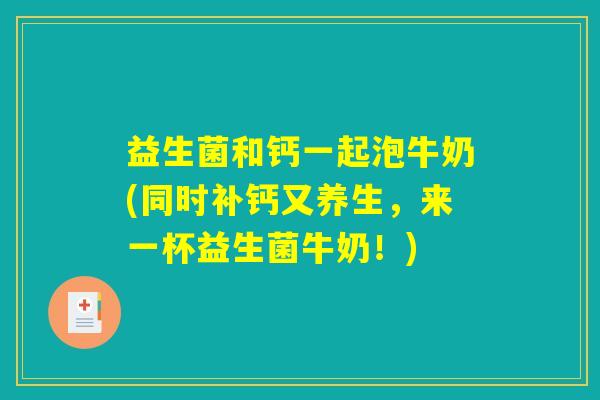益生菌和钙一起泡牛奶(同时补钙又养生，来一杯益生菌牛奶！)