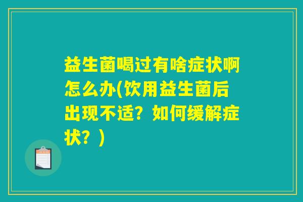 益生菌喝过有啥症状啊怎么办(饮用益生菌后出现不适？如何缓解症状？)