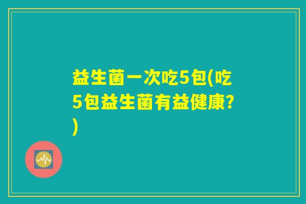 益生菌一次吃5包(吃5包益生菌有益健康?) 益生菌一次吃5包(吃5包益生菌有益健康?)