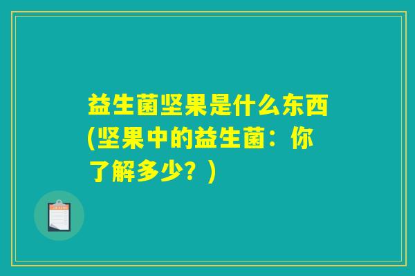 益生菌坚果是什么东西(坚果中的益生菌：你了解多少？)