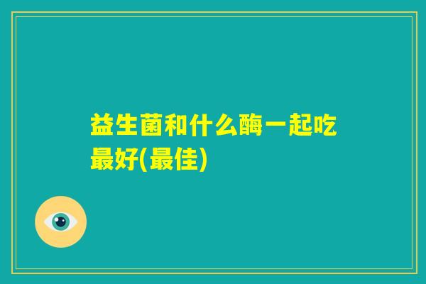 益生菌和什么酶一起吃最好(最佳)