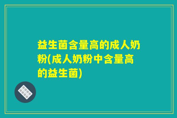 益生菌含量高的成人奶粉(成人奶粉中含量高的益生菌) 益生菌含量高的成人奶粉(成人奶粉中含量高的益生菌)