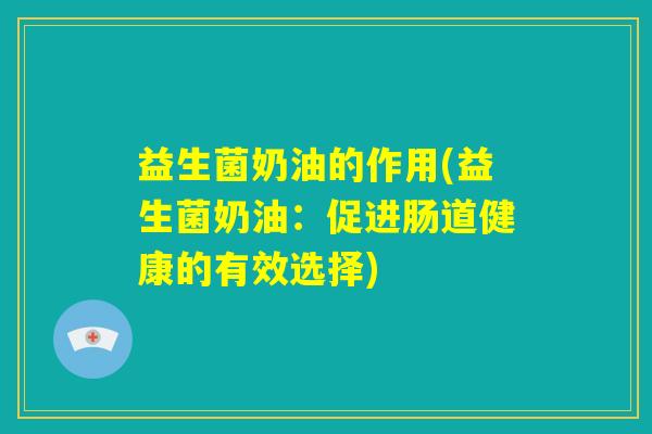 益生菌奶油的作用(益生菌奶油:促进肠道健康的有效选择) 益生菌奶油的作用(益生菌奶油:促进肠道健康的有效选择)