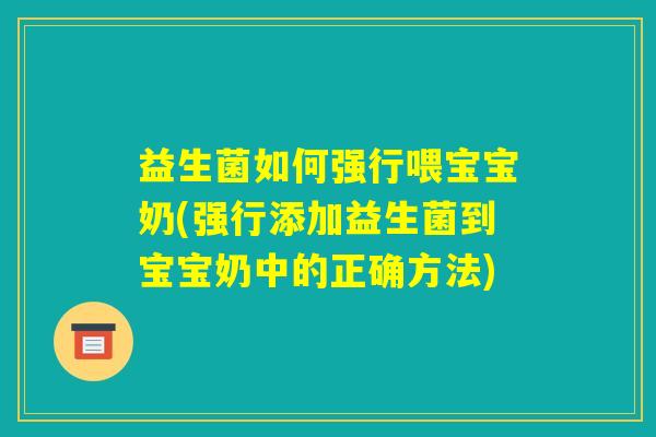 益生菌如何强行喂宝宝奶(强行添加益生菌到宝宝奶中的正确方法)