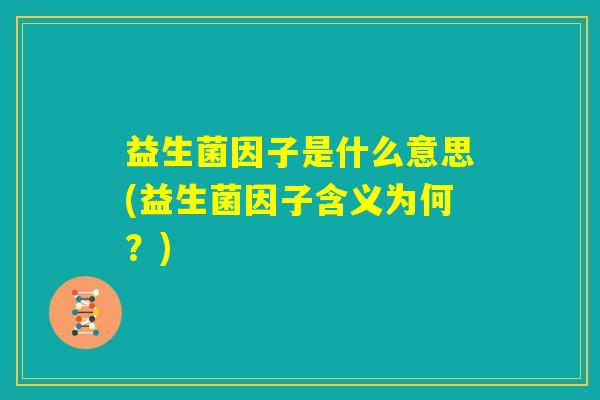 益生菌因子是什么意思(益生菌因子含义为何?) 益生菌因子是什么意思(益生菌因子含义为何?)