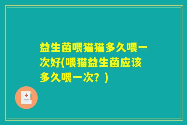 益生菌喂猫猫多久喂一次好(喂猫益生菌应该多久喂一次？)