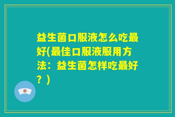 益生菌口服液怎么吃最好(最佳口服液服用方法:益生菌怎样吃最好?) 益生菌口服液怎么吃最好(最佳口服液服用方法:益生菌怎样吃最好?)