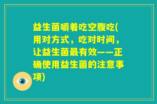 益生菌嚼着吃空腹吃(用对方式，吃对时间，让益生菌最有效——正确使用益生菌的注意事项)