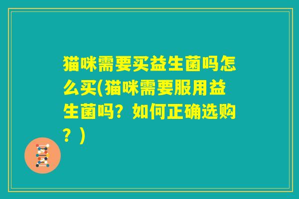 猫咪需要买益生菌吗怎么买(猫咪需要服用益生菌吗？如何正确选购？)