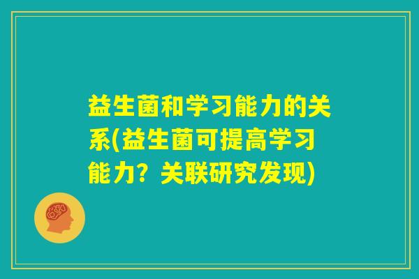 益生菌和学习能力的关系(益生菌可提高学习能力?关联研究发现) 益生菌和学习能力的关系(益生菌可提高学习能力?关联研究发现)