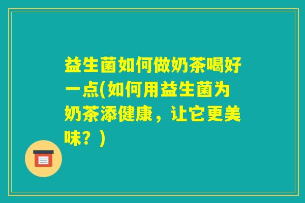 益生菌如何做奶茶喝好一点(如何用益生菌为奶茶添健康，让它更美味？)