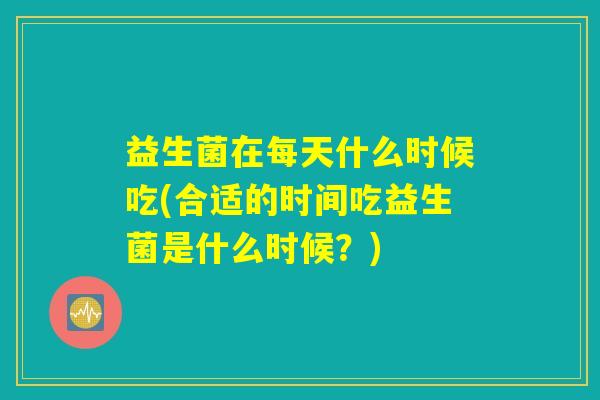 益生菌在每天什么时候吃(合适的时间吃益生菌是什么时候？)