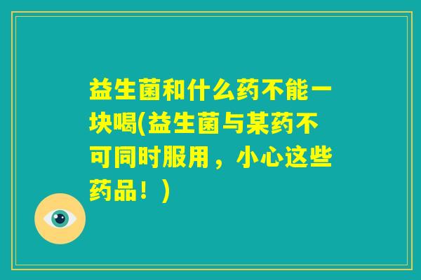 益生菌和什么药不能一块喝(益生菌与某药不可同时服用，小心这些药品！)