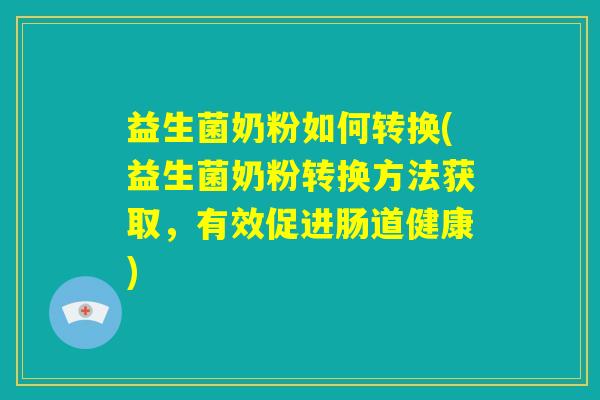 益生菌奶粉如何转换(益生菌奶粉转换方法获取，有效促进肠道健康)
