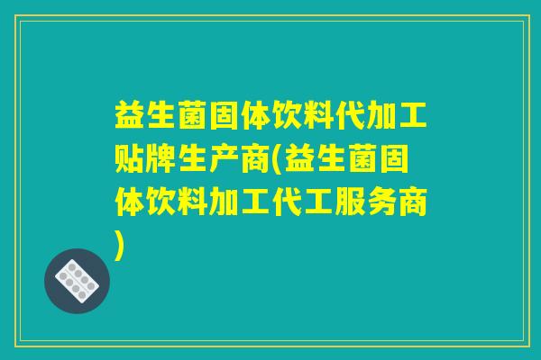 益生菌固体饮料代加工贴牌生产商(益生菌固体饮料加工代工服务商)