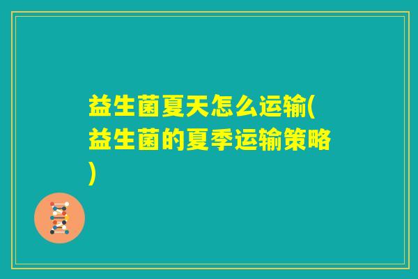 益生菌夏天怎么运输(益生菌的夏季运输策略) 益生菌夏天怎么运输(益生菌的夏季运输策略)