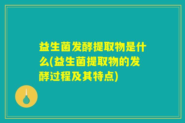 益生菌发酵提取物是什么(益生菌提取物的发酵过程及其特点) 益生菌发酵提取物是什么(益生菌提取物的发酵过程及其特点)